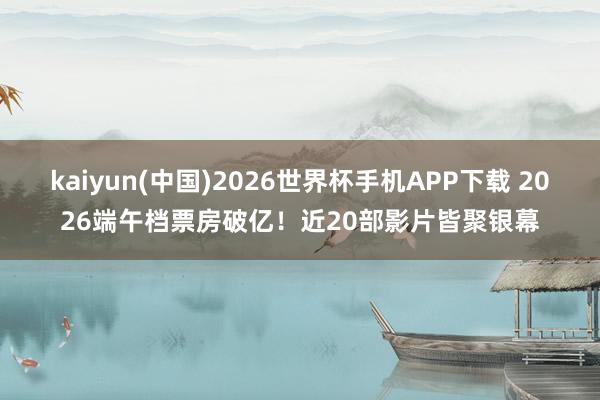 kaiyun(中国)2026世界杯手机APP下载 2026端午档票房破亿！近20部影片皆聚银幕