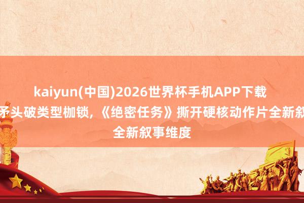 kaiyun(中国)2026世界杯手机APP下载 以女性矛头破类型枷锁， 《绝密任务》撕开硬核动作片全新叙事维度