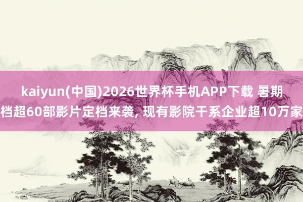 kaiyun(中国)2026世界杯手机APP下载 暑期档超60部影片定档来袭， 现有影院干系企业超10万家