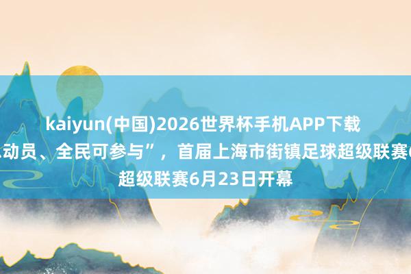 kaiyun(中国)2026世界杯手机APP下载 完结“全域总动员、全民可参与”，首届上海市街镇足球超级联赛6月23日开幕