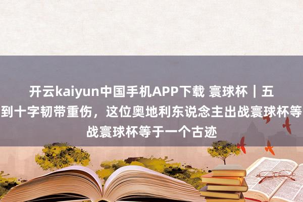 开云kaiyun中国手机APP下载 寰球杯｜五年内三度遇到十字韧带重伤，这位奥地利东说念主出战寰球杯等于一个古迹
