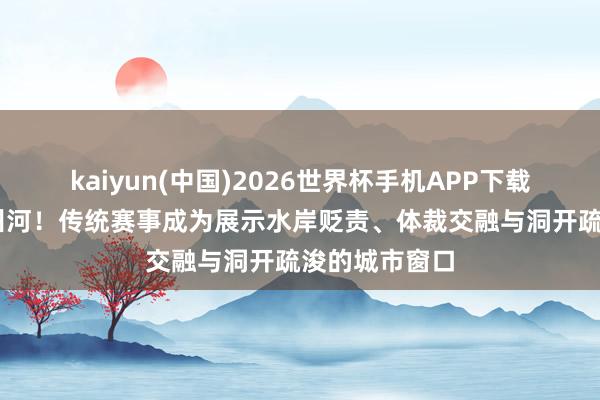 kaiyun(中国)2026世界杯手机APP下载 龙舟竞渡苏州河！传统赛事成为展示水岸贬责、体裁交融与洞开疏浚的城市窗口