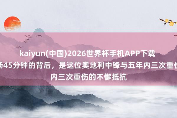kaiyun(中国)2026世界杯手机APP下载 寰宇杯|登场45分钟的背后,是这位奥地利中锋与五年内三次重伤的不懈抵抗