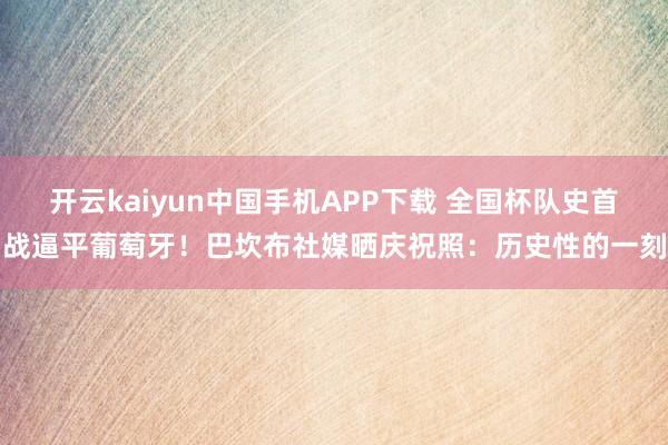 开云kaiyun中国手机APP下载 全国杯队史首战逼平葡萄牙!巴坎布社媒晒庆祝照:历史性的一刻