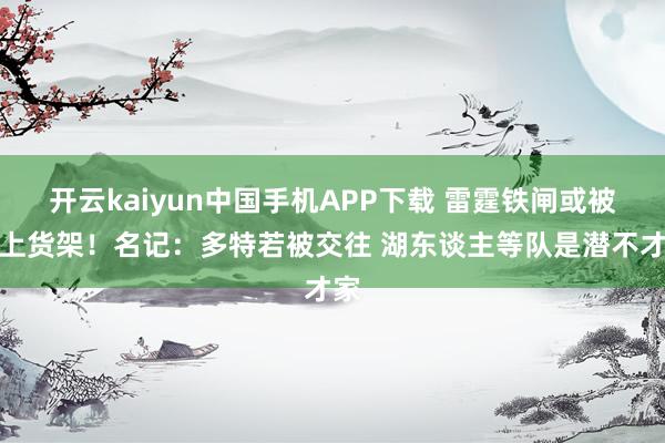 开云kaiyun中国手机APP下载 雷霆铁闸或被摆上货架!名记:多特若被交往 湖东谈主等队是潜不才家