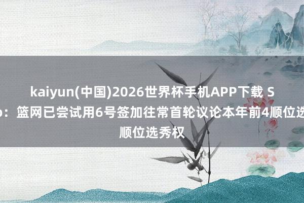 kaiyun(中国)2026世界杯手机APP下载 Scotto：篮网已尝试用6号签加往常首轮议论本年前4顺位选秀权