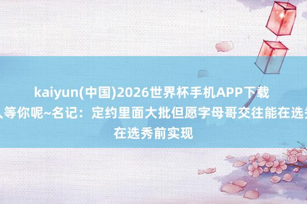 kaiyun(中国)2026世界杯手机APP下载 大伙王人等你呢~名记:定约里面大批但愿字母哥交往能在选秀前实现