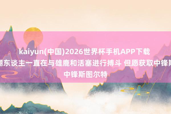 kaiyun(中国)2026世界杯手机APP下载 湖媒:湖东谈主一直在与雄鹿和活塞进行搏斗 但愿获取中锋斯图尔特